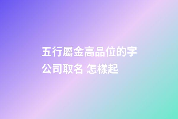 五行屬金高品位的字公司取名 怎樣起-第1張-公司起名-玄機派
